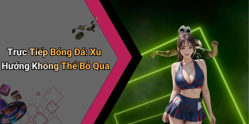 Trực Tiếp Bóng Đá: Xu Hướng Không Thể Bỏ Qua