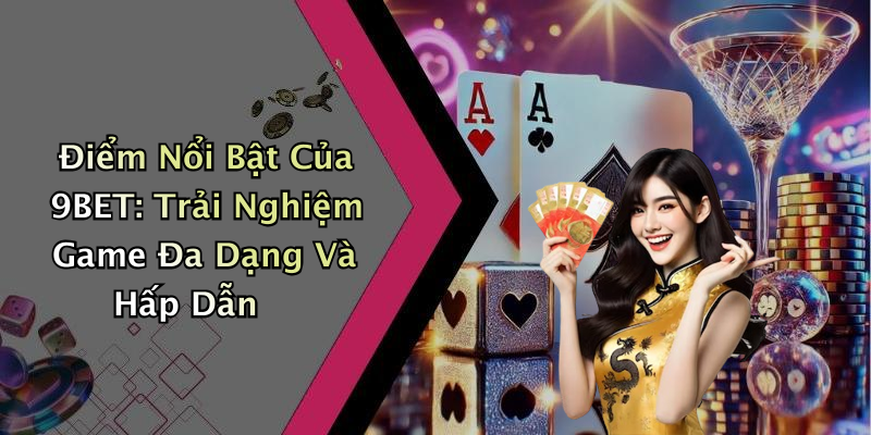 Điểm Nổi Bật Của 9BET: Trải Nghiệm Game Đa Dạng Và Hấp Dẫn