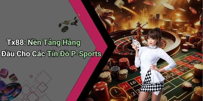 Tx88: Nền Tảng Hàng Đầu Cho Các Tín Đồ P-Sports
