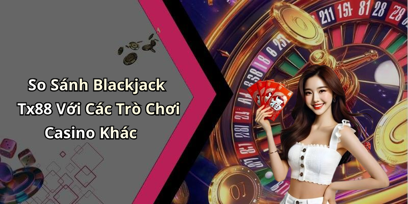 So Sánh Blackjack Tx88 Với Các Trò Chơi Casino Khác