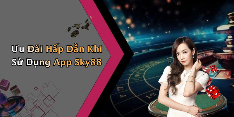 Ưu Đãi Hấp Dẫn Khi Sử Dụng App Sky88