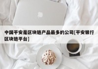 中国平安是区块链产品最多的公司[平安银行区块链平台]