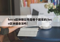 terra区块链公司是哪个国家的[teco区块链合法吗]