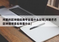 阿里的区块链应用平台是什么公司[阿里巴巴区块链项目名称是什么]