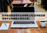 区块链资源管理平台有哪些公司[区块链资源管理平台有哪些公司可以用]