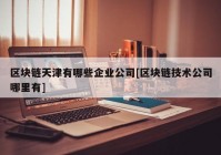 区块链天津有哪些企业公司[区块链技术公司哪里有]