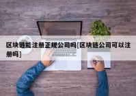 区块链能注册正规公司吗[区块链公司可以注册吗]