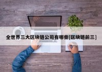 全世界三大区块链公司有哪些[区块链前三]