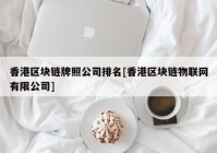 香港区块链牌照公司排名[香港区块链物联网有限公司]