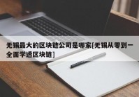 无锡最大的区块链公司是哪家[无锡从零到一全面学透区块链]