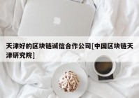 天津好的区块链诚信合作公司[中国区块链天津研究院]