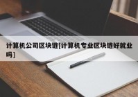 计算机公司区块链[计算机专业区块链好就业吗]