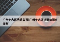 广州十大区块链公司[广州十大区块链公司有哪些]