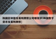 韩国区块链交易所牌照公司哪家好[韩国数字货币交易所牌照]