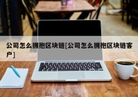 公司怎么拥抱区块链[公司怎么拥抱区块链客户]