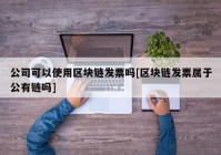 公司可以使用区块链发票吗[区块链发票属于公有链吗]