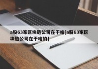 a股63家区块链公司在干啥[a股63家区块链公司在干啥的]