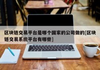 区块链交易平台是哪个国家的公司做的[区块链交易系统平台有哪些]