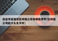 创业项目推荐区块链公司有哪些类型[区块链公司起什么名字好]