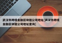 武汉市跨境金融区块链公司地址[武汉市跨境金融区块链公司地址查询]