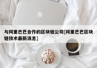 与阿里巴巴合作的区块链公司[阿里巴巴区块链技术最新消息]