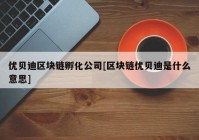 优贝迪区块链孵化公司[区块链优贝迪是什么意思]