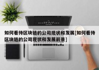 如何看待区块链的公司现状和发展[如何看待区块链的公司现状和发展前景]