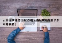 云南区块链是什么公司[云南区块链是什么公司开发的]