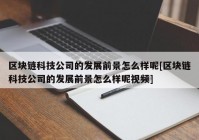 区块链科技公司的发展前景怎么样呢[区块链科技公司的发展前景怎么样呢视频]