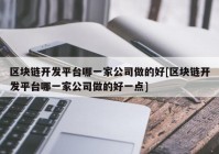 区块链开发平台哪一家公司做的好[区块链开发平台哪一家公司做的好一点]